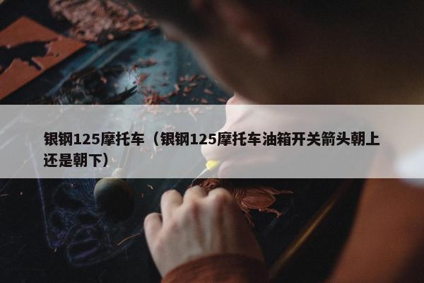 银钢125摩托车（银钢125摩托车油箱开关箭头朝上还是朝下）