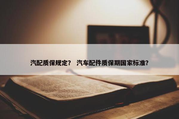 汽配质保规定？ 汽车配件质保期国家标准？