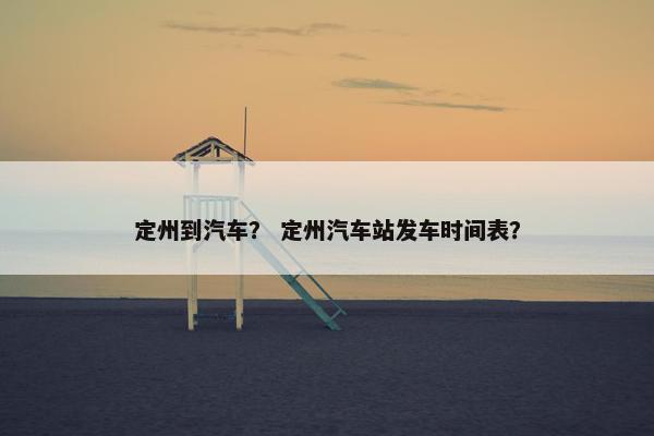 定州到汽车？ 定州汽车站发车时间表？