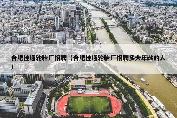 合肥佳通轮胎厂招聘（合肥佳通轮胎厂招聘多大年龄的人）