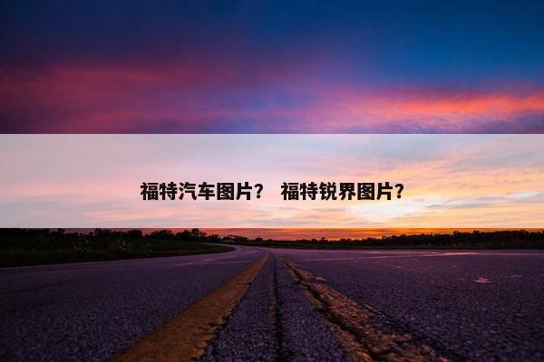 福特汽车图片？ 福特锐界图片？