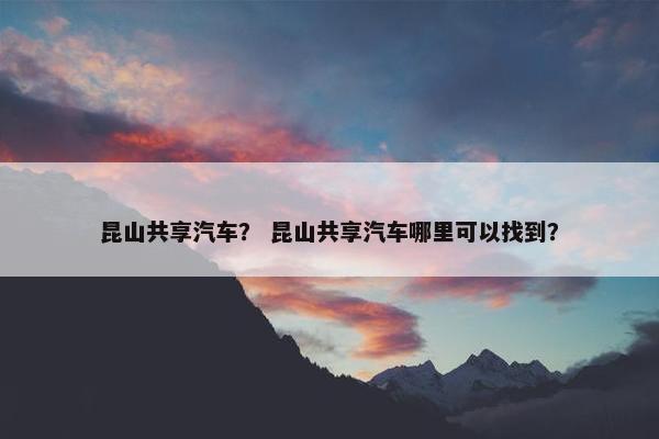 昆山共享汽车？ 昆山共享汽车哪里可以找到？