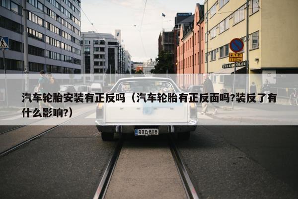 汽车轮胎安装有正反吗（汽车轮胎有正反面吗?装反了有什么影响?）