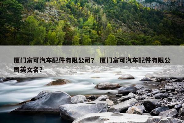 厦门富可汽车配件有限公司？ 厦门富可汽车配件有限公司英文名？