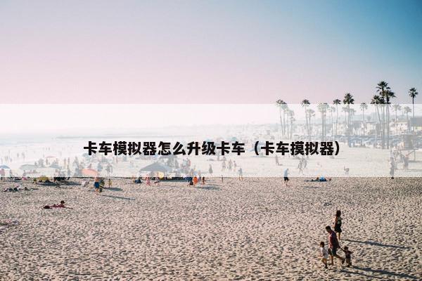 卡车模拟器怎么升级卡车（卡车摸拟器）
