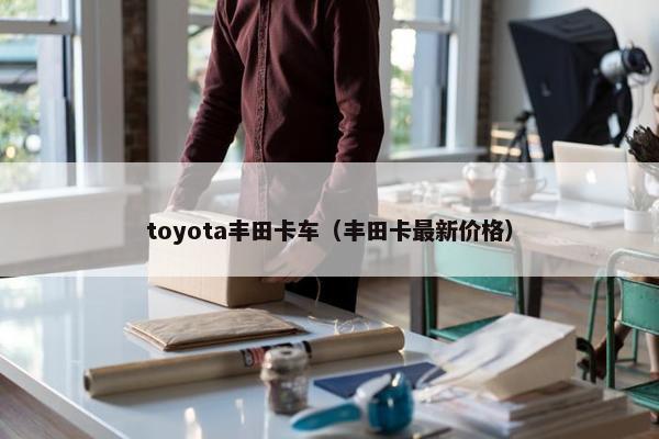 toyota丰田卡车（丰田卡最新价格）