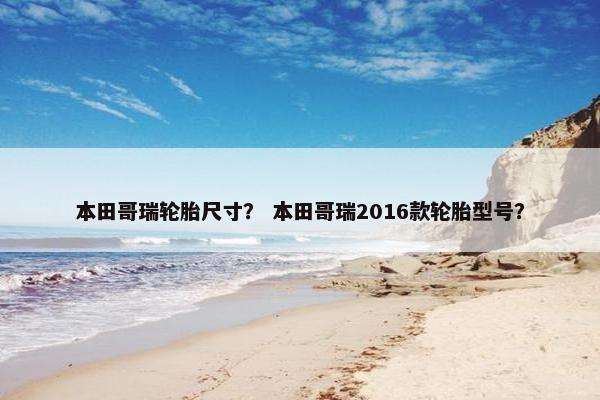 本田哥瑞轮胎尺寸？ 本田哥瑞2016款轮胎型号？