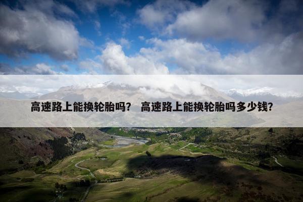 高速路上能换轮胎吗？ 高速路上能换轮胎吗多少钱？