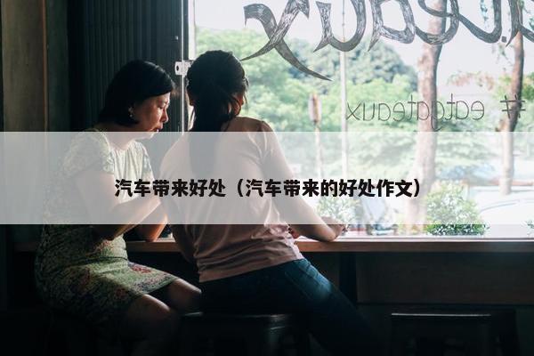 汽车带来好处（汽车带来的好处作文）