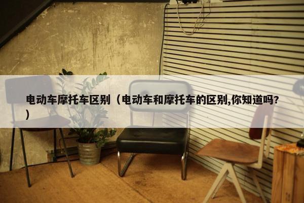 电动车摩托车区别（电动车和摩托车的区别,你知道吗?）