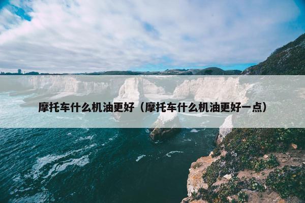摩托车什么机油更好（摩托车什么机油更好一点）