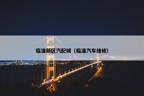临潼新区汽配城（临潼汽车维修）