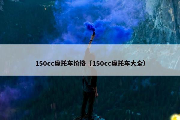 150cc摩托车价格（150cc摩托车大全）
