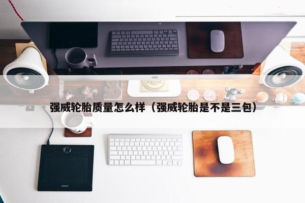 强威轮胎质量怎么样（强威轮胎是不是三包）