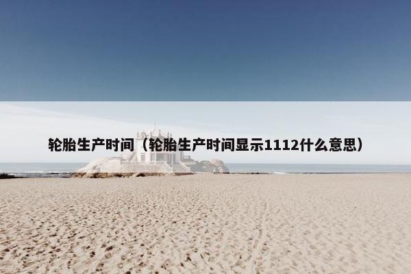 轮胎生产时间（轮胎生产时间显示1112什么意思）