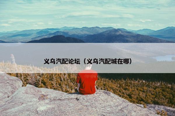义乌汽配论坛（义乌汽配城在哪）