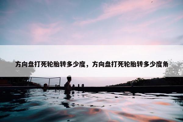 方向盘打死轮胎转多少度，方向盘打死轮胎转多少度角