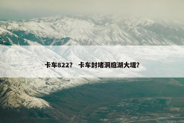 卡车822？ 卡车封堵洞庭湖大堤？