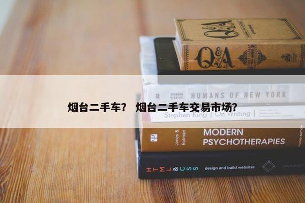 烟台二手车？ 烟台二手车交易市场？