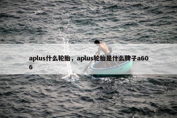 aplus什么轮胎，aplus轮胎是什么牌子a606