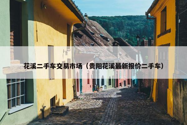 花溪二手车交易市场（贵阳花溪最新报价二手车）