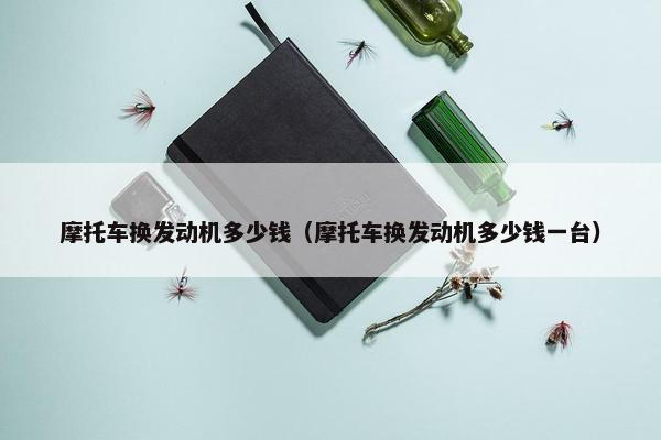 摩托车换发动机多少钱（摩托车换发动机多少钱一台）