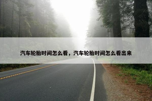 汽车轮胎时间怎么看，汽车轮胎时间怎么看出来