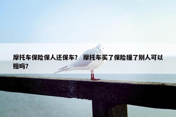 摩托车保险保人还保车？ 摩托车买了保险撞了别人可以赔吗？