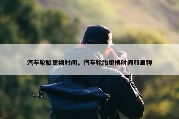 汽车轮胎更换时间，汽车轮胎更换时间和里程
