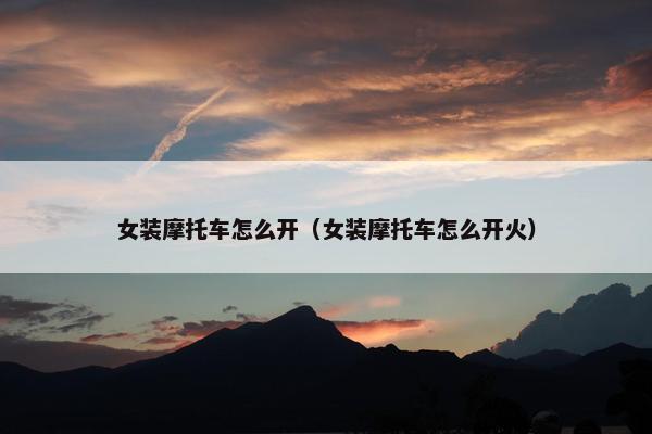 女装摩托车怎么开（女装摩托车怎么开火）
