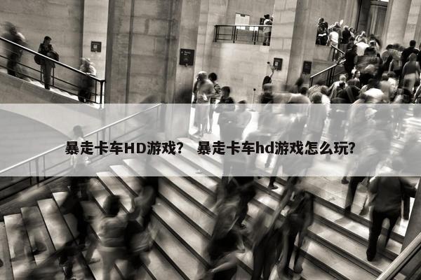 暴走卡车HD游戏？ 暴走卡车hd游戏怎么玩？