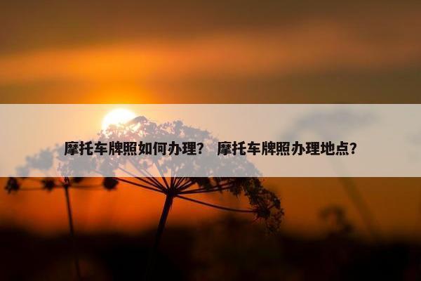 摩托车牌照如何办理？ 摩托车牌照办理地点？