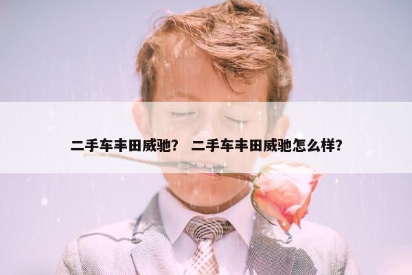 二手车丰田威驰？ 二手车丰田威驰怎么样？