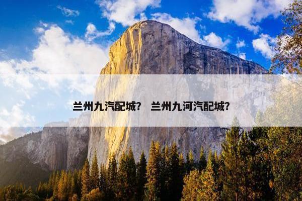 兰州九汽配城？ 兰州九河汽配城？