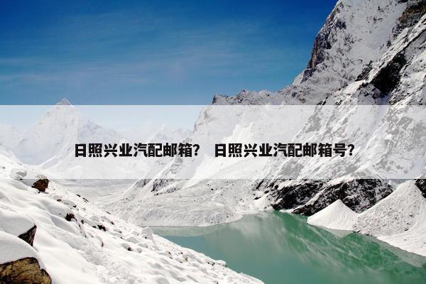 日照兴业汽配邮箱？ 日照兴业汽配邮箱号？