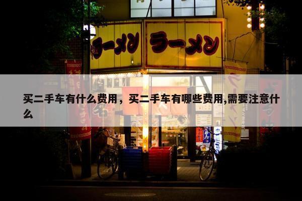 买二手车有什么费用，买二手车有哪些费用,需要注意什么