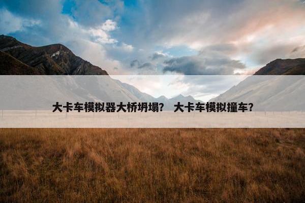 大卡车模拟器大桥坍塌？ 大卡车模拟撞车？