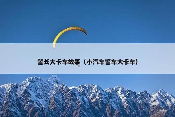 警长大卡车故事（小汽车警车大卡车）