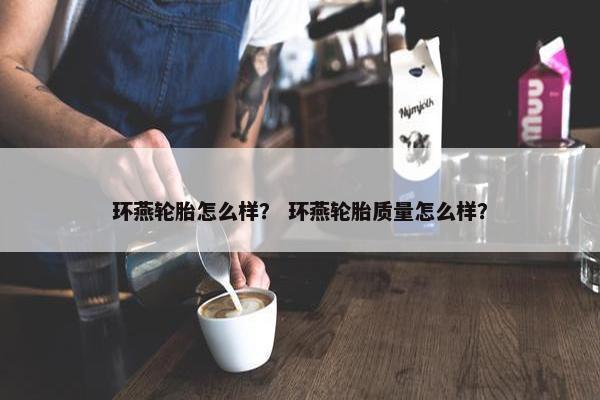 环燕轮胎怎么样？ 环燕轮胎质量怎么样？