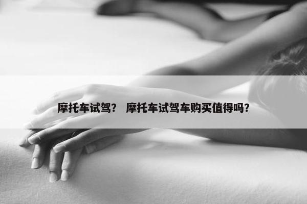 摩托车试驾？ 摩托车试驾车购买值得吗？