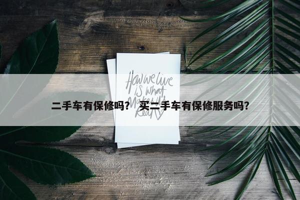 二手车有保修吗？ 买二手车有保修服务吗？