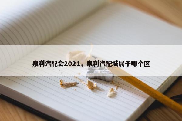 泉利汽配会2021，泉利汽配城属于哪个区