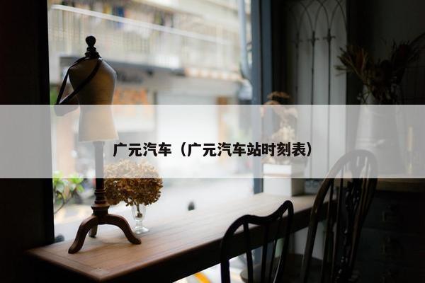 广元汽车（广元汽车站时刻表）