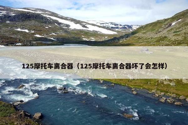 125摩托车离合器（125摩托车离合器坏了会怎样）