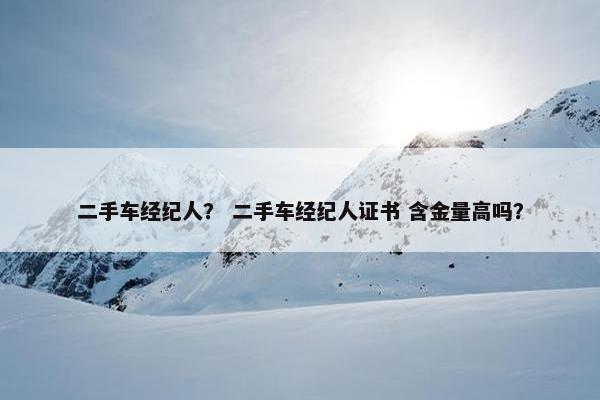 二手车经纪人？ 二手车经纪人证书 含金量高吗？