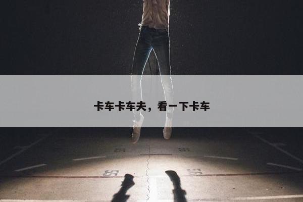 卡车卡车夫，看一下卡车