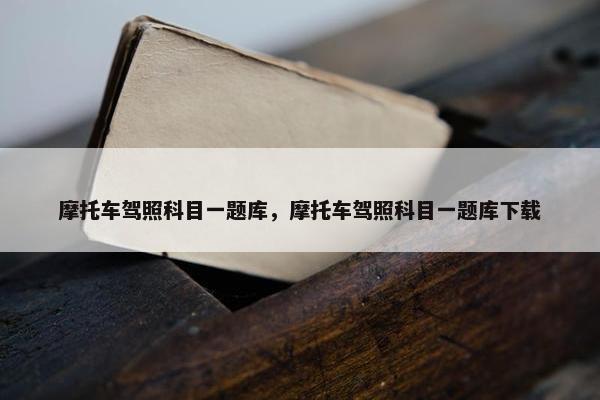 摩托车驾照科目一题库，摩托车驾照科目一题库下载