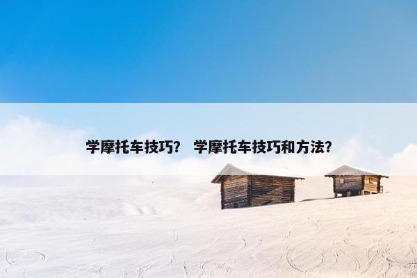 学摩托车技巧？ 学摩托车技巧和方法？