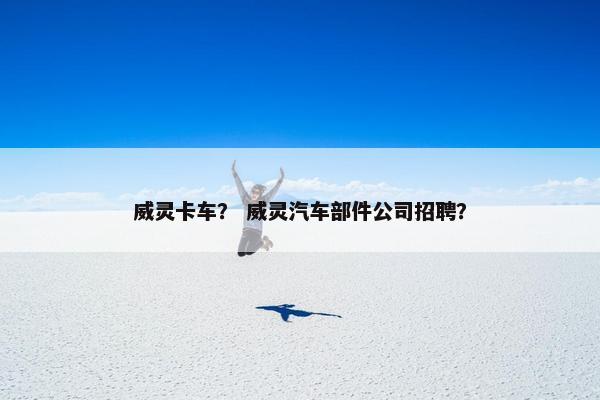 威灵卡车？ 威灵汽车部件公司招聘？