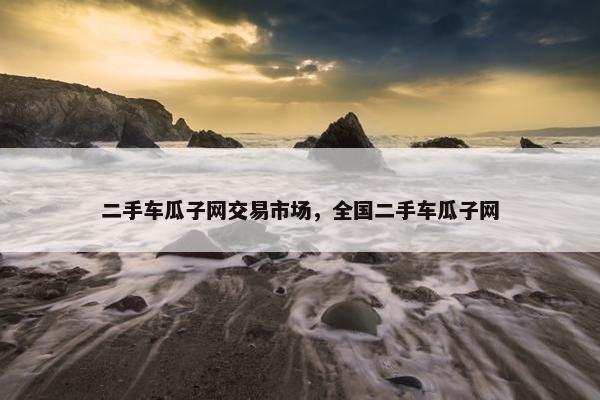 二手车瓜子网交易市场，全国二手车瓜子网
